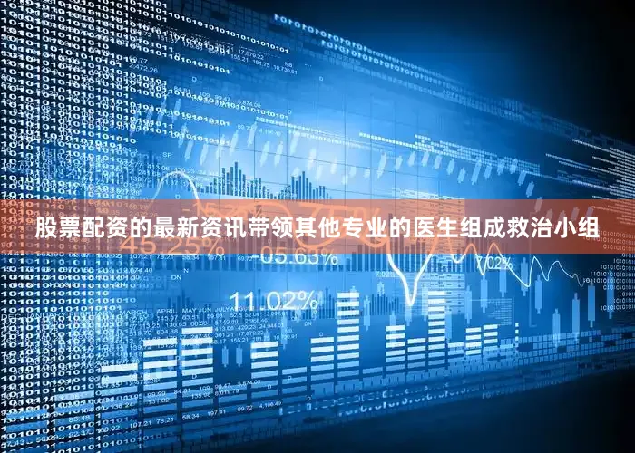股票配资的最新资讯带领其他专业的医生组成救治小组