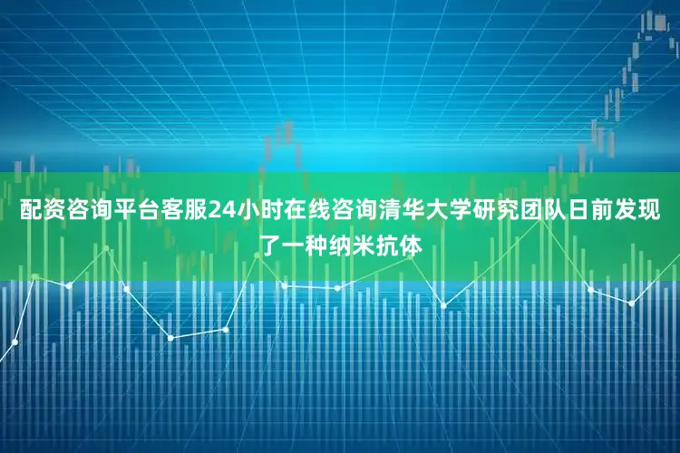配资咨询平台客服24小时在线咨询清华大学研究团队日前发现了一种纳米抗体