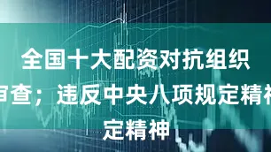 全国十大配资对抗组织审查；违反中央八项规定精神