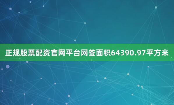 正规股票配资官网平台网签面积64390.97平方米
