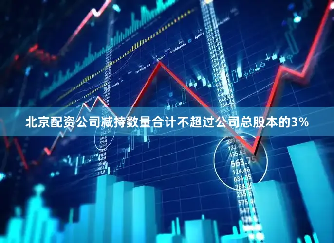 北京配资公司减持数量合计不超过公司总股本的3%