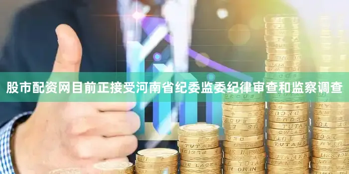 股市配资网目前正接受河南省纪委监委纪律审查和监察调查