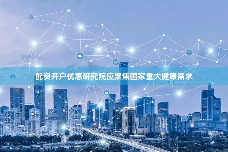 配资开户优惠研究院应聚焦国家重大健康需求