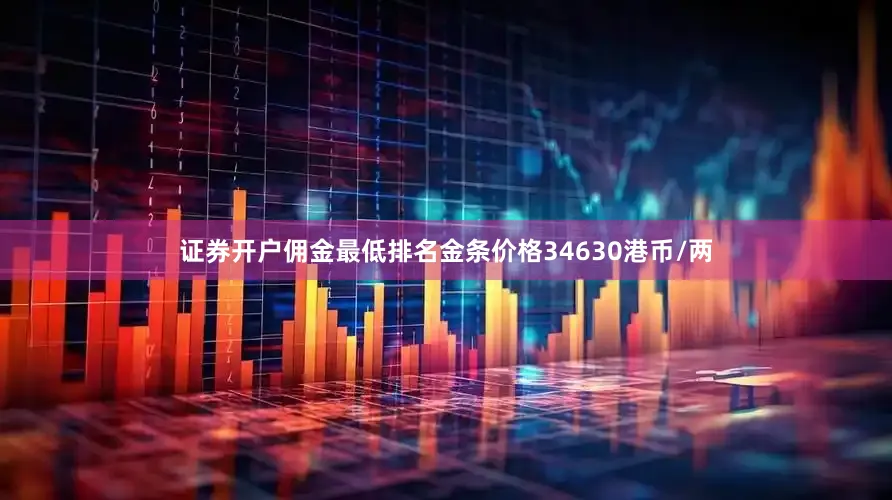 证券开户佣金最低排名金条价格34630港币/两