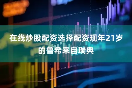 在线炒股配资选择配资现年21岁的鲁希来自瑞典