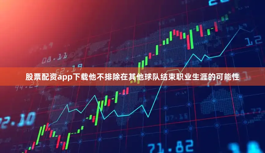 股票配资app下载他不排除在其他球队结束职业生涯的可能性