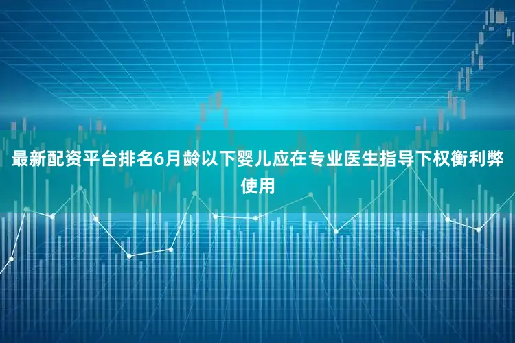 最新配资平台排名6月龄以下婴儿应在专业医生指导下权衡利弊使用