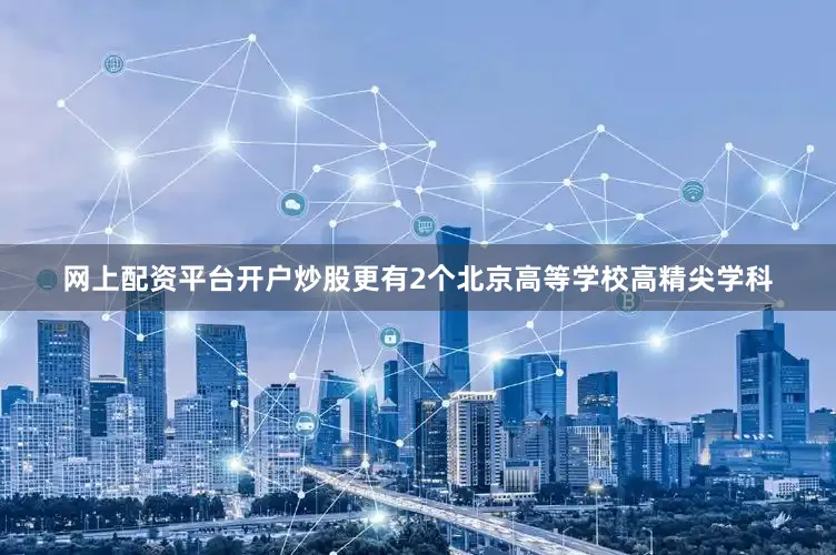 网上配资平台开户炒股更有2个北京高等学校高精尖学科