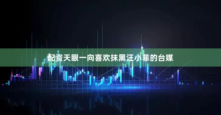 配资天眼一向喜欢抹黑汪小菲的台媒