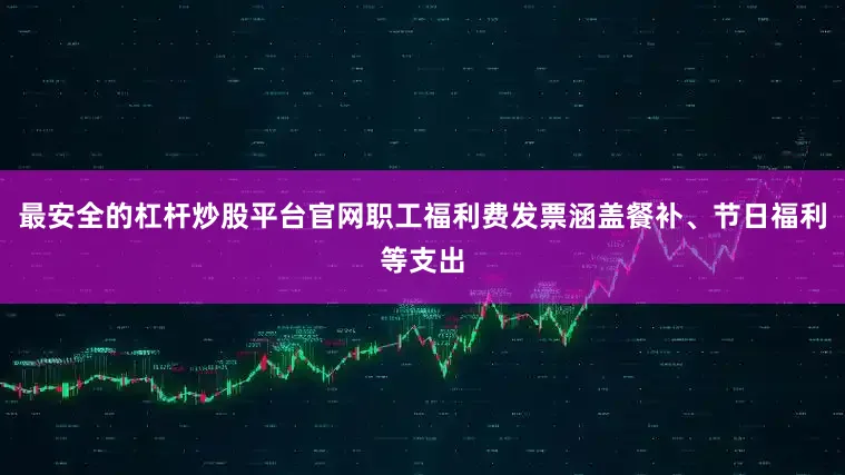 最安全的杠杆炒股平台官网职工福利费发票涵盖餐补、节日福利等支出