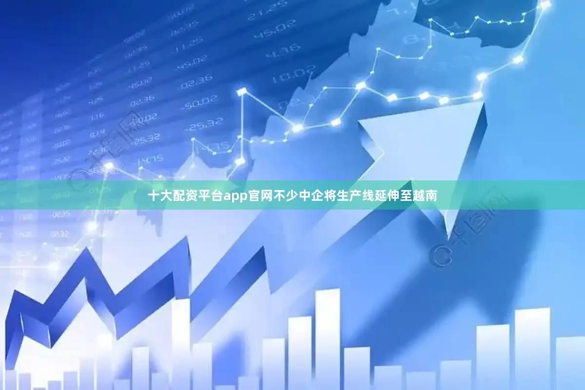 十大配资平台app官网不少中企将生产线延伸至越南
