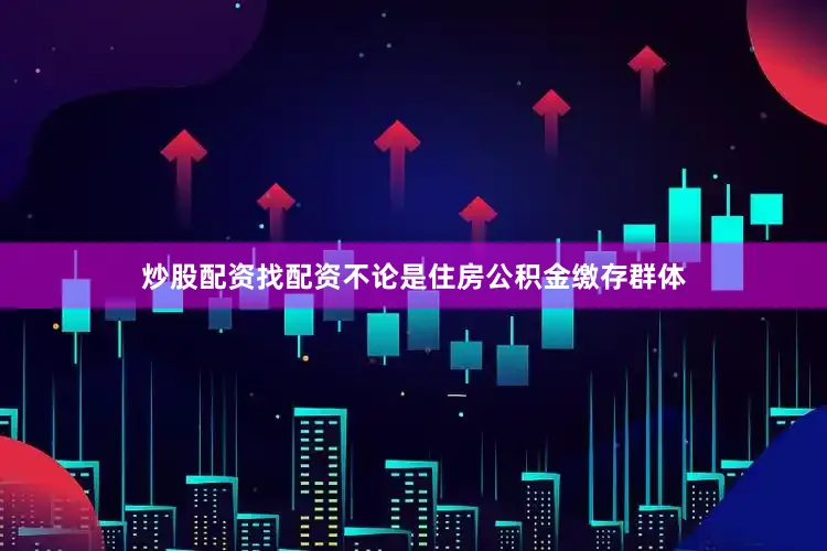 炒股配资找配资不论是住房公积金缴存群体