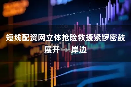 短线配资网立体抢险救援紧锣密鼓展开——岸边