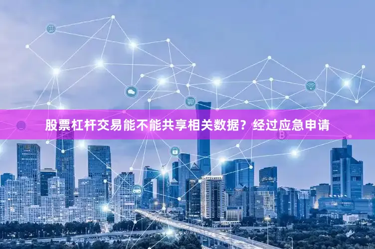 股票杠杆交易能不能共享相关数据？经过应急申请