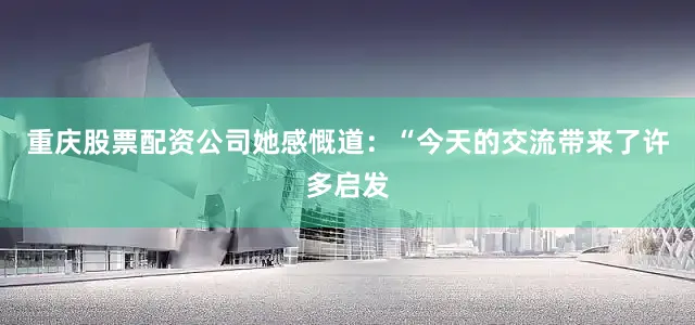 重庆股票配资公司她感慨道：“今天的交流带来了许多启发