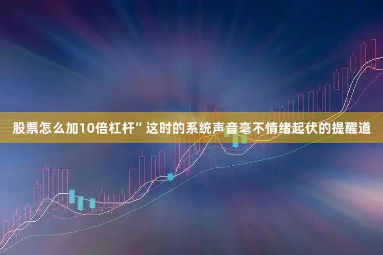 股票怎么加10倍杠杆”这时的系统声音毫不情绪起伏的提醒道