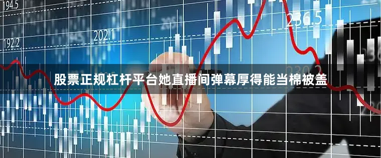 股票正规杠杆平台她直播间弹幕厚得能当棉被盖