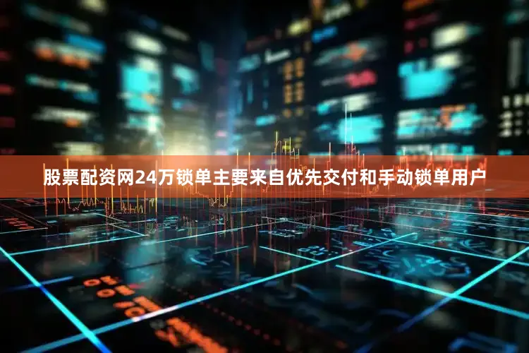 股票配资网24万锁单主要来自优先交付和手动锁单用户