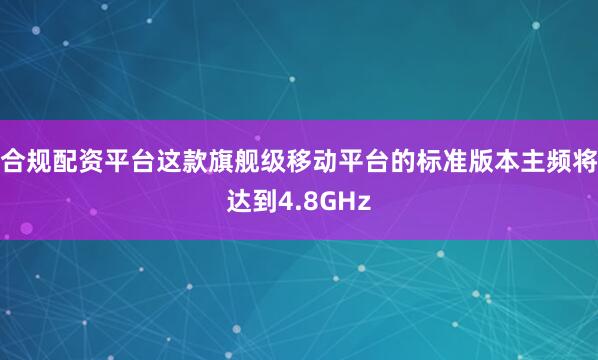 合规配资平台这款旗舰级移动平台的标准版本主频将达到4.8GHz