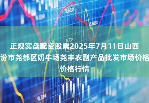 正规实盘配资股票2025年7月11日山西省临汾市尧都区奶牛场尧丰农副产品批发市场价格行情