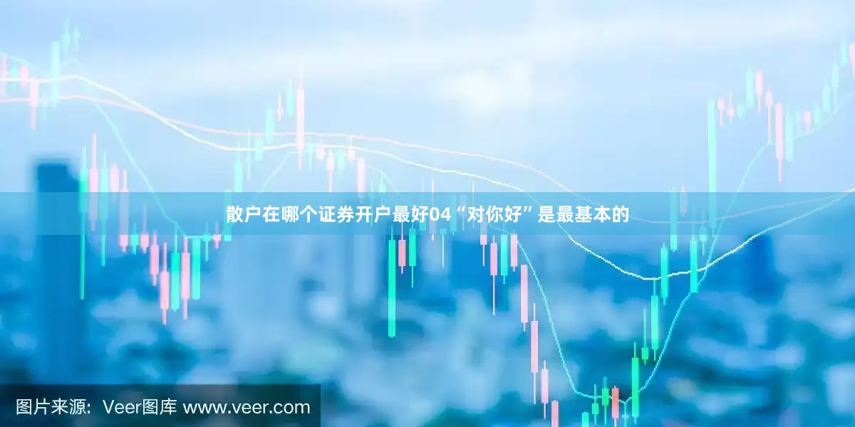 散户在哪个证券开户最好04“对你好”是最基本的