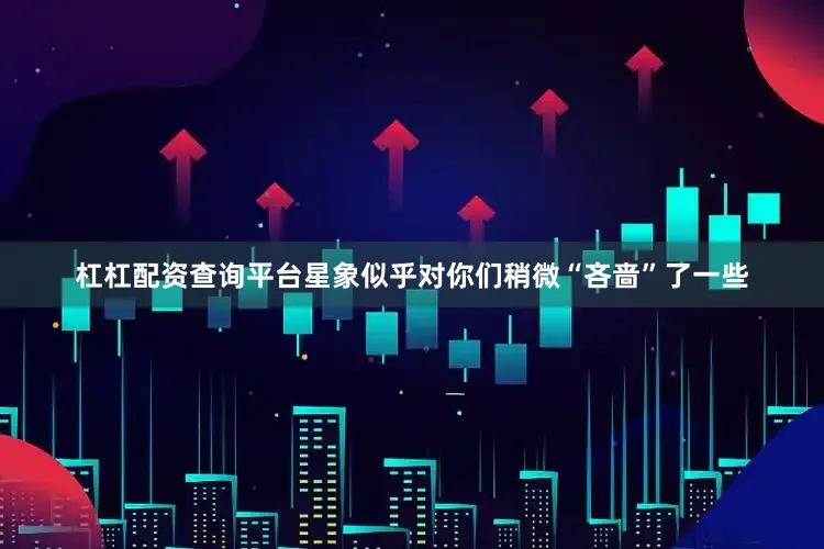 杠杠配资查询平台星象似乎对你们稍微“吝啬”了一些