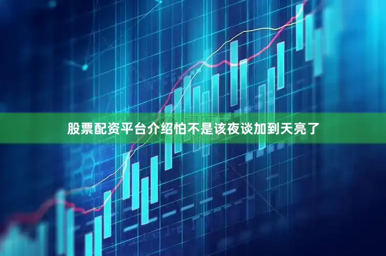 股票配资平台介绍怕不是该夜谈加到天亮了