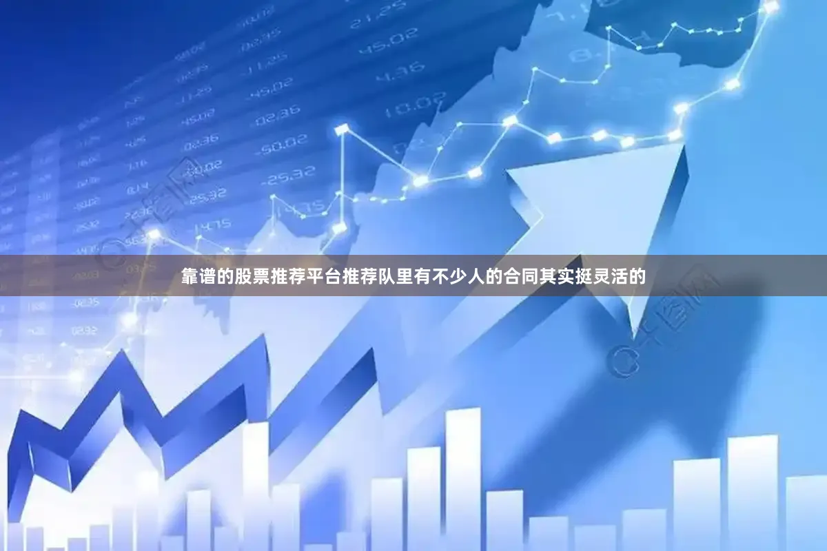 靠谱的股票推荐平台推荐队里有不少人的合同其实挺灵活的