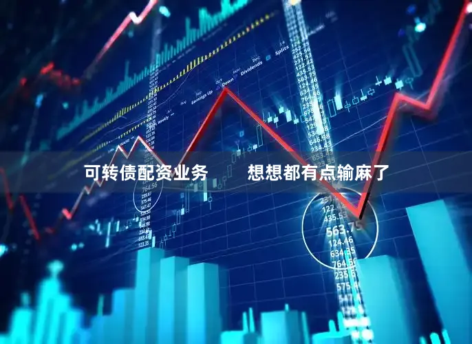 可转债配资业务        想想都有点输麻了