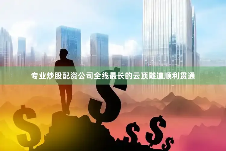 专业炒股配资公司全线最长的云顶隧道顺利贯通