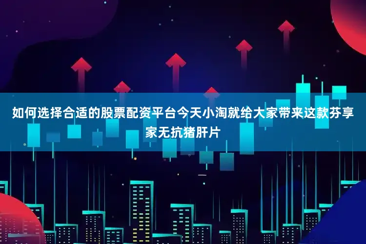 如何选择合适的股票配资平台今天小淘就给大家带来这款芬享家无抗猪肝片