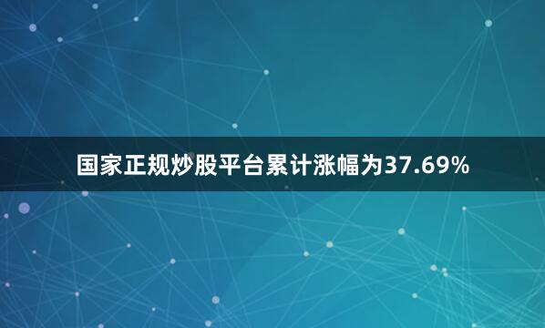 国家正规炒股平台累计涨幅为37.69%
