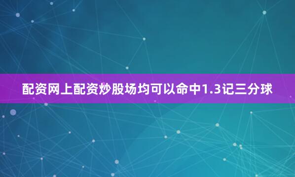 配资网上配资炒股场均可以命中1.3记三分球