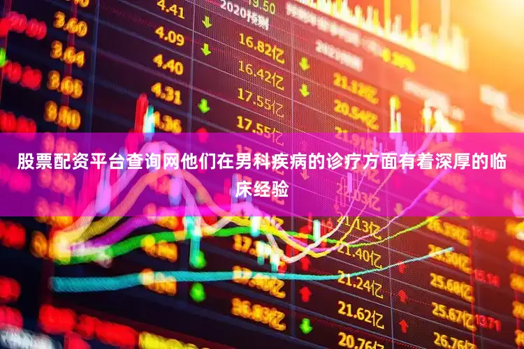 股票配资平台查询网他们在男科疾病的诊疗方面有着深厚的临床经验
