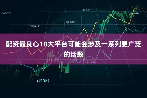 配资最良心10大平台可能会涉及一系列更广泛的话题