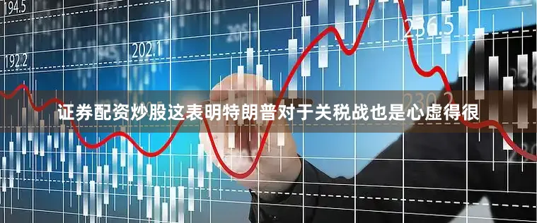 证券配资炒股这表明特朗普对于关税战也是心虚得很