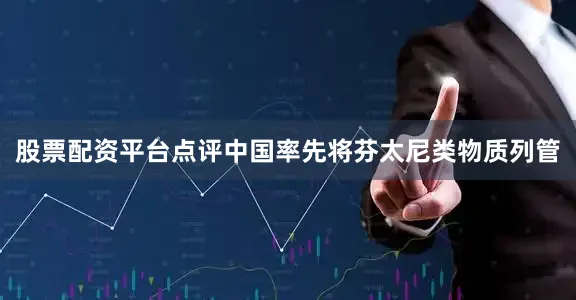 股票配资平台点评中国率先将芬太尼类物质列管