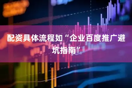配资具体流程如“企业百度推广避坑指南”