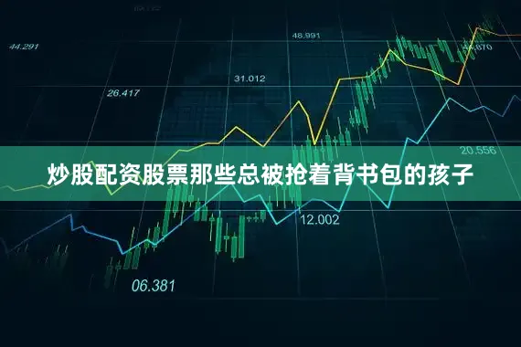炒股配资股票那些总被抢着背书包的孩子