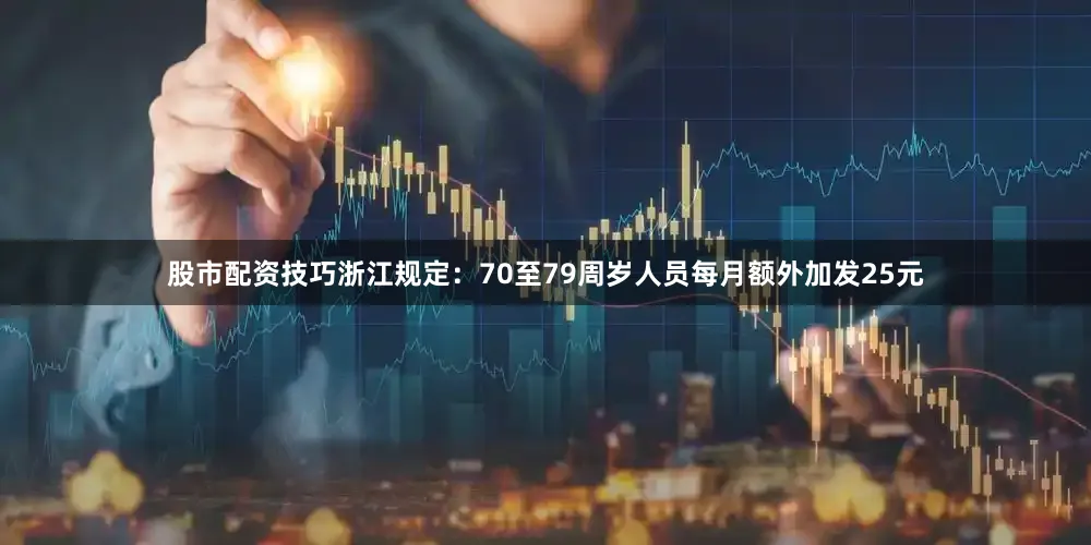 股市配资技巧浙江规定：70至79周岁人员每月额外加发25元