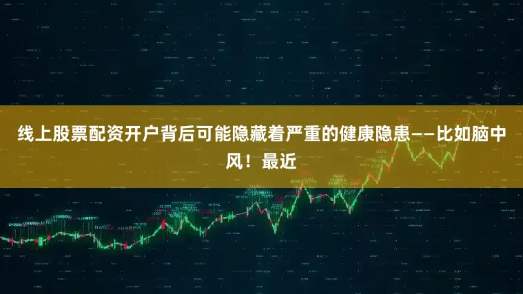 线上股票配资开户背后可能隐藏着严重的健康隐患——比如脑中风！最近