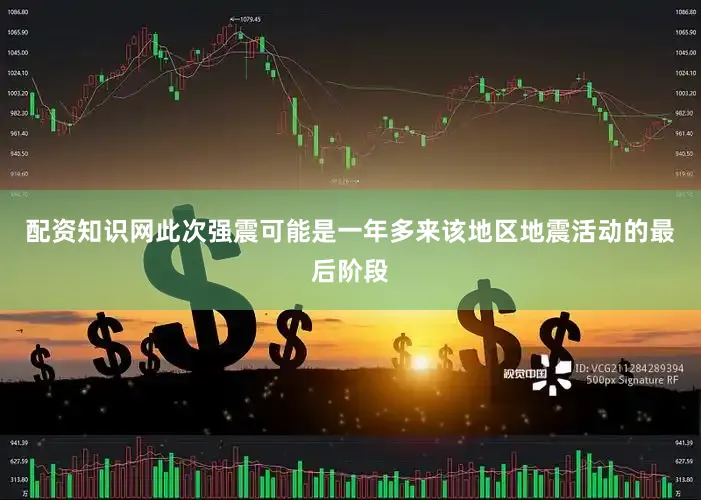 配资知识网此次强震可能是一年多来该地区地震活动的最后阶段