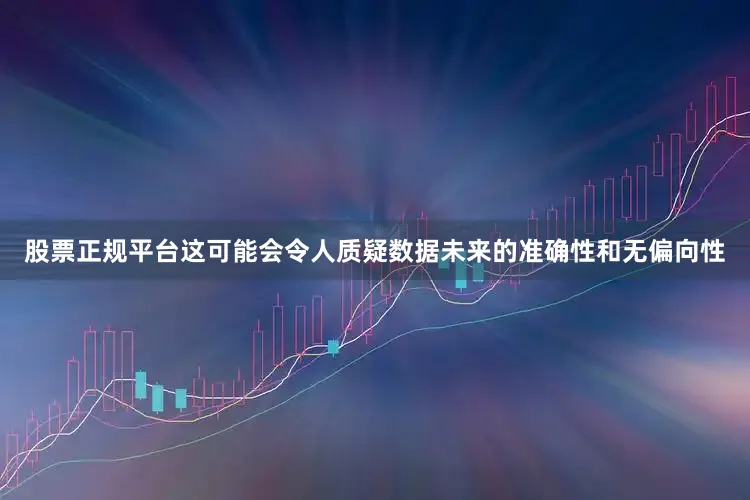 股票正规平台这可能会令人质疑数据未来的准确性和无偏向性