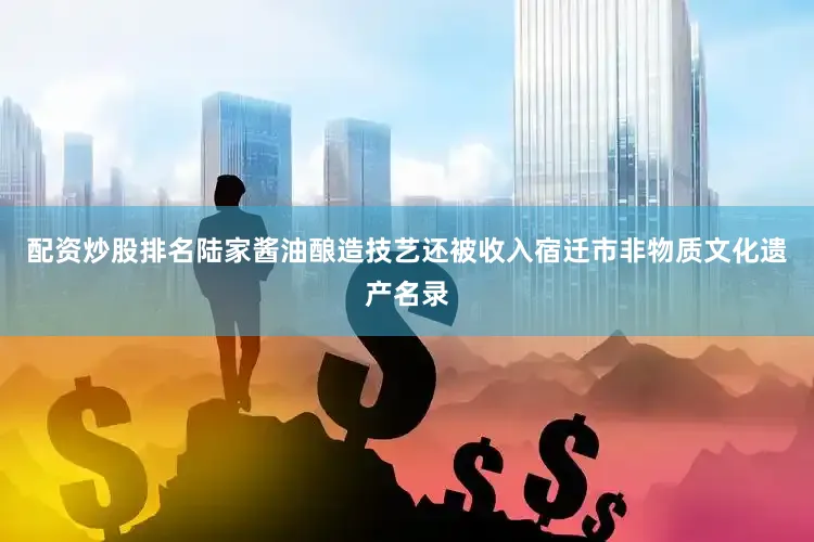 配资炒股排名陆家酱油酿造技艺还被收入宿迁市非物质文化遗产名录