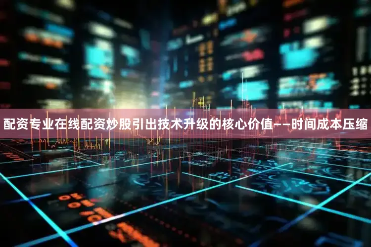 配资专业在线配资炒股引出技术升级的核心价值——时间成本压缩