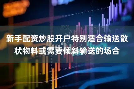 新手配资炒股开户特别适合输送散状物料或需要倾斜输送的场合