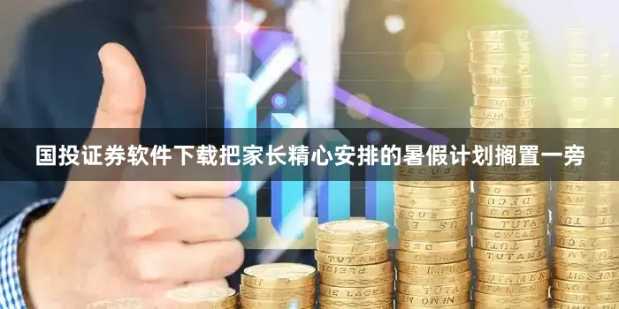 国投证券软件下载把家长精心安排的暑假计划搁置一旁