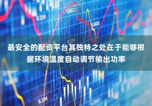 最安全的配资平台其独特之处在于能够根据环境温度自动调节输出功率