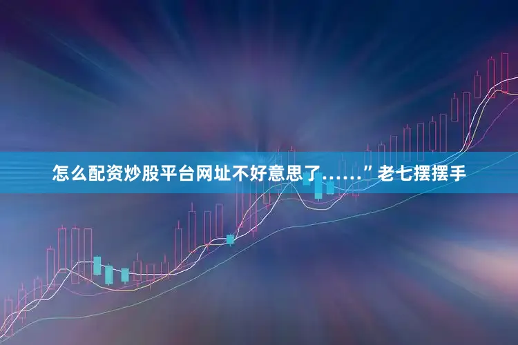 怎么配资炒股平台网址不好意思了……”老七摆摆手