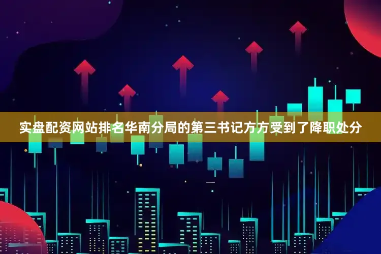 实盘配资网站排名华南分局的第三书记方方受到了降职处分